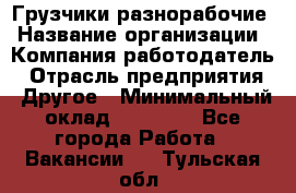 Грузчики-разнорабочие › Название организации ­ Компания-работодатель › Отрасль предприятия ­ Другое › Минимальный оклад ­ 15 000 - Все города Работа » Вакансии   . Тульская обл.